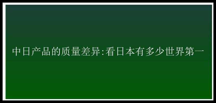 中日产品的质量差异:看日本有多少世界第一