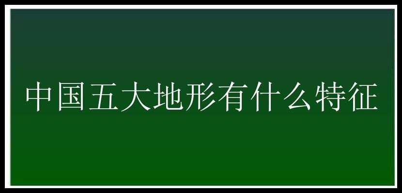 中国五大地形有什么特征