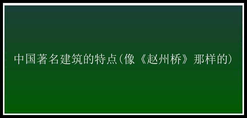 中国著名建筑的特点(像《赵州桥》那样的)