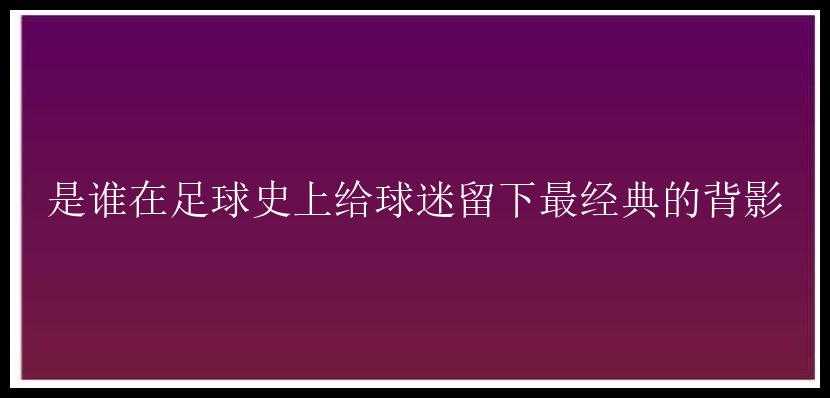 是谁在足球史上给球迷留下最经典的背影