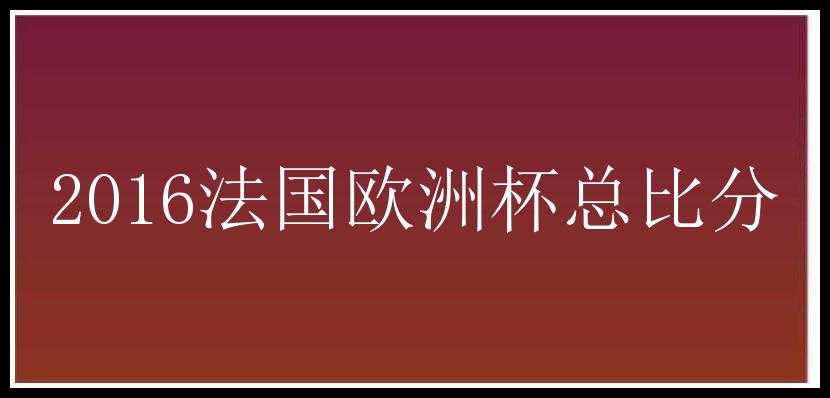 2016法国欧洲杯总比分