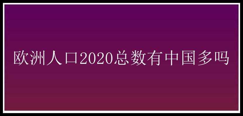 欧洲人口2020总数有中国多吗