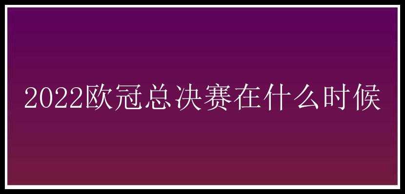 2022欧冠总决赛在什么时候