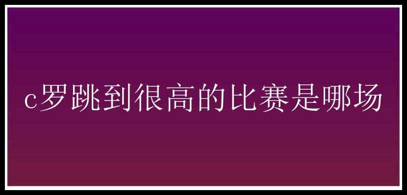 c罗跳到很高的比赛是哪场