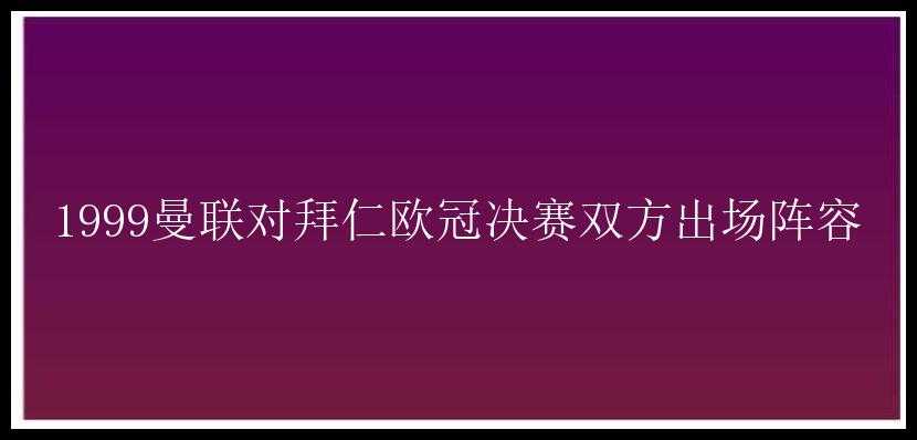 1999曼联对拜仁欧冠决赛双方出场阵容