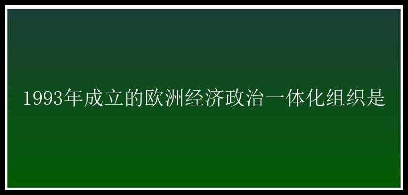 1993年成立的欧洲经济政治一体化组织是