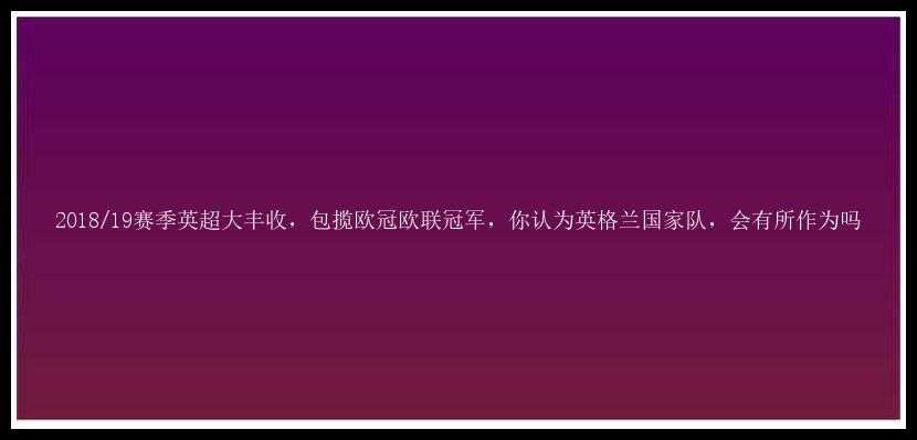 2018/19赛季英超大丰收，包揽欧冠欧联冠军，你认为英格兰国家队，会有所作为吗