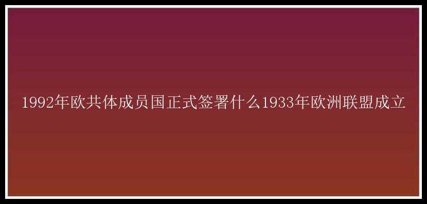 1992年欧共体成员国正式签署什么1933年欧洲联盟成立