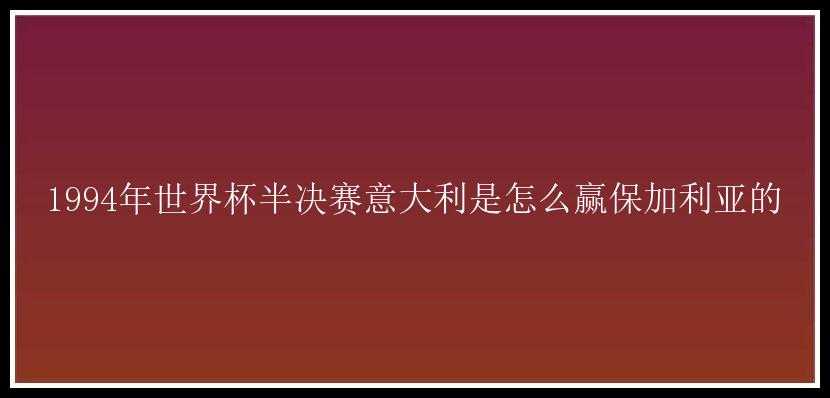 1994年世界杯半决赛意大利是怎么赢保加利亚的