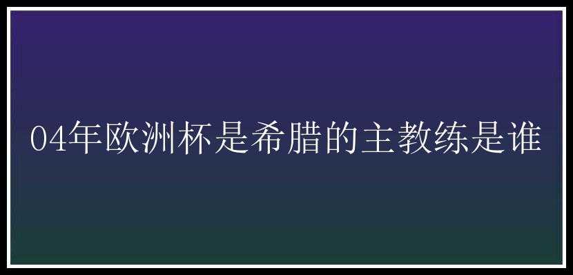 04年欧洲杯是希腊的主教练是谁