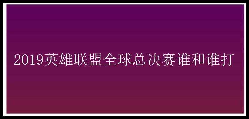 2019英雄联盟全球总决赛谁和谁打