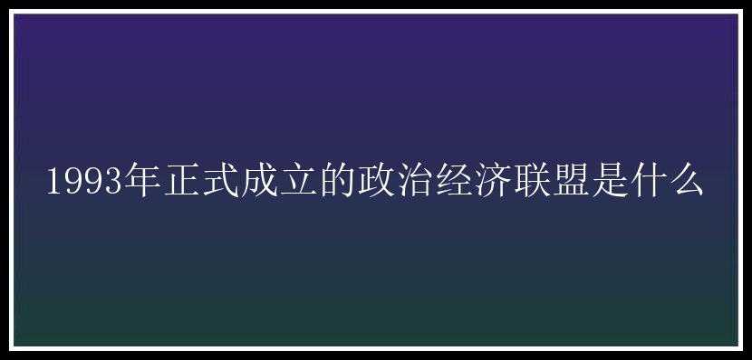 1993年正式成立的政治经济联盟是什么