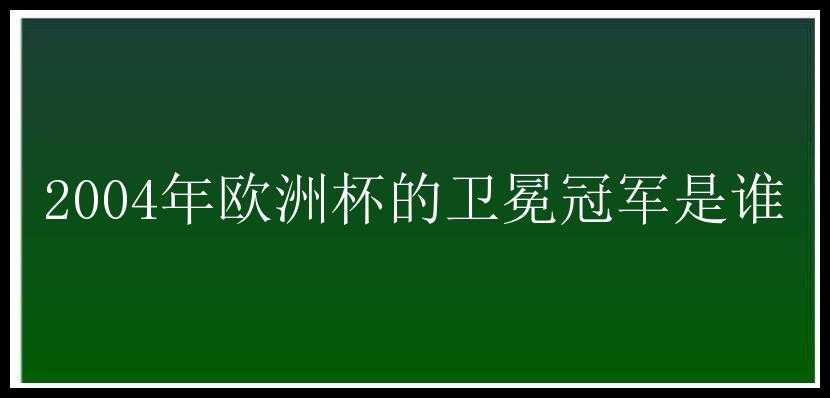 2004年欧洲杯的卫冕冠军是谁