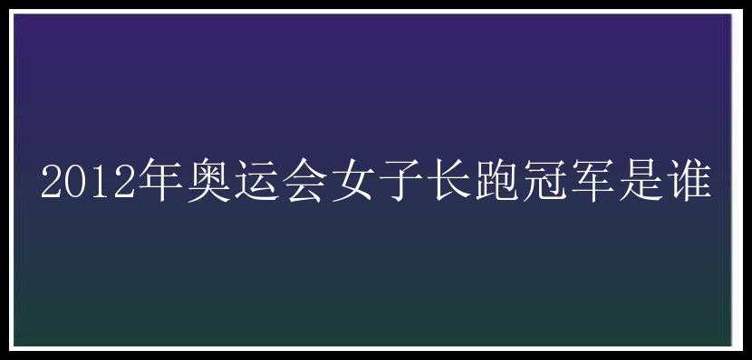 2012年奥运会女子长跑冠军是谁