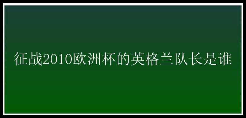 征战2010欧洲杯的英格兰队长是谁