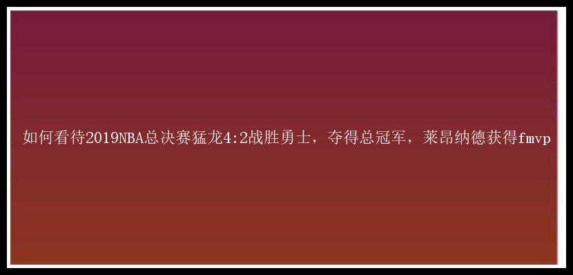 如何看待2019NBA总决赛猛龙4:2战胜勇士，夺得总冠军，莱昂纳德获得fmvp