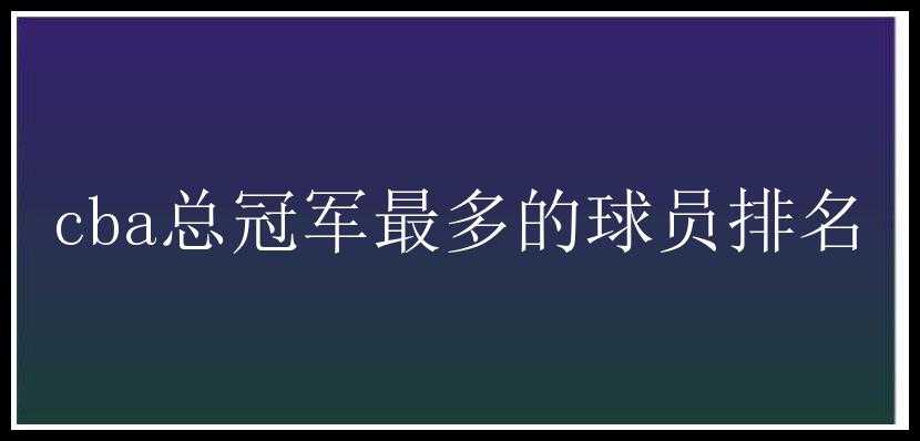 cba总冠军最多的球员排名