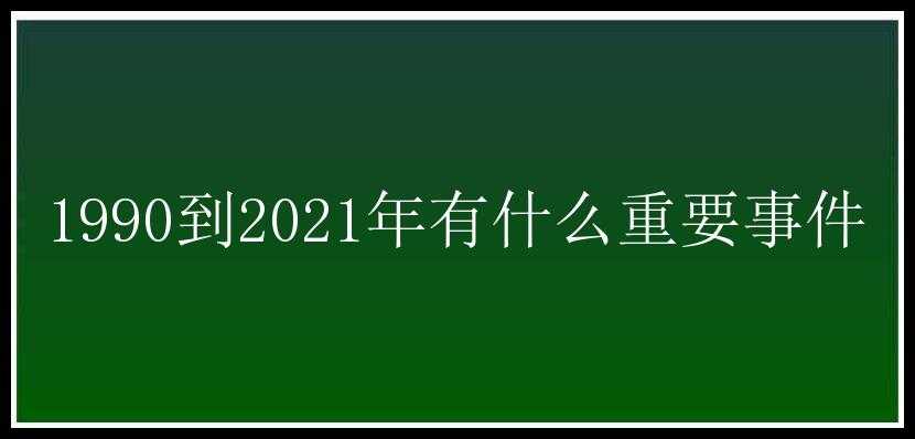 1990到2021年有什么重要事件