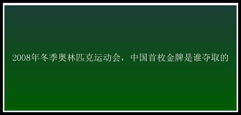 2008年冬季奥林匹克运动会，中国首枚金牌是谁夺取的