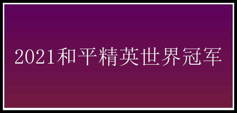 2021和平精英世界冠军