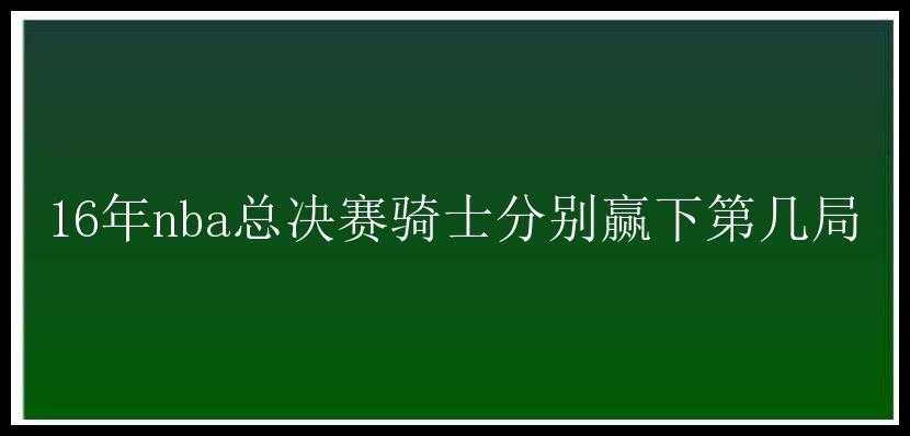 16年nba总决赛骑士分别赢下第几局