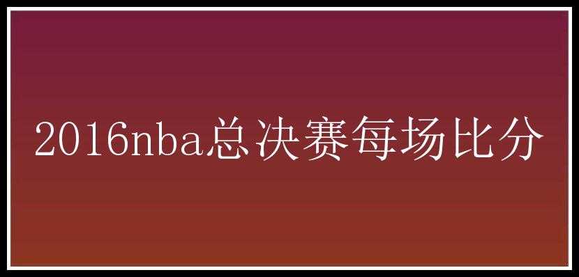 2016nba总决赛每场比分