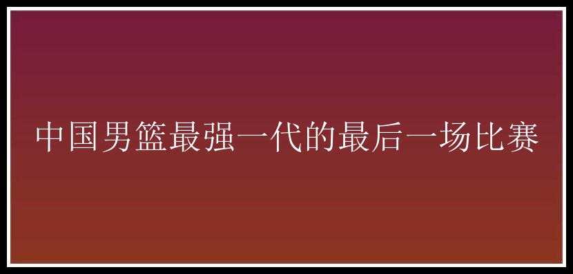 中国男篮最强一代的最后一场比赛