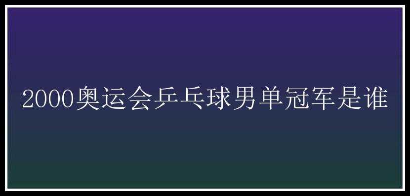 2000奥运会乒乓球男单冠军是谁