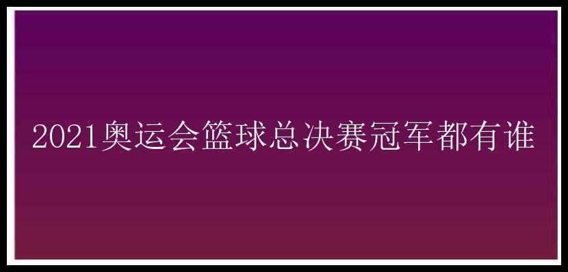 2021奥运会篮球总决赛冠军都有谁