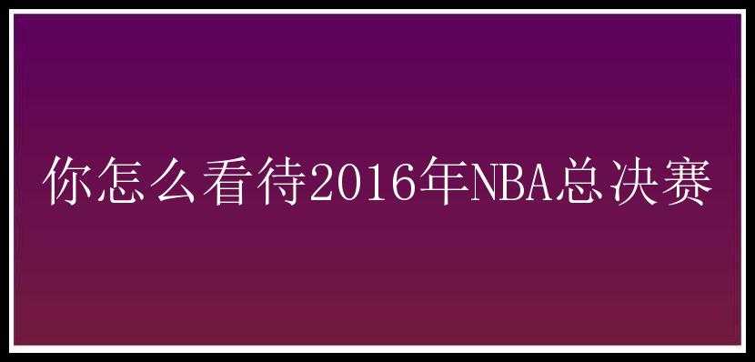 你怎么看待2016年NBA总决赛