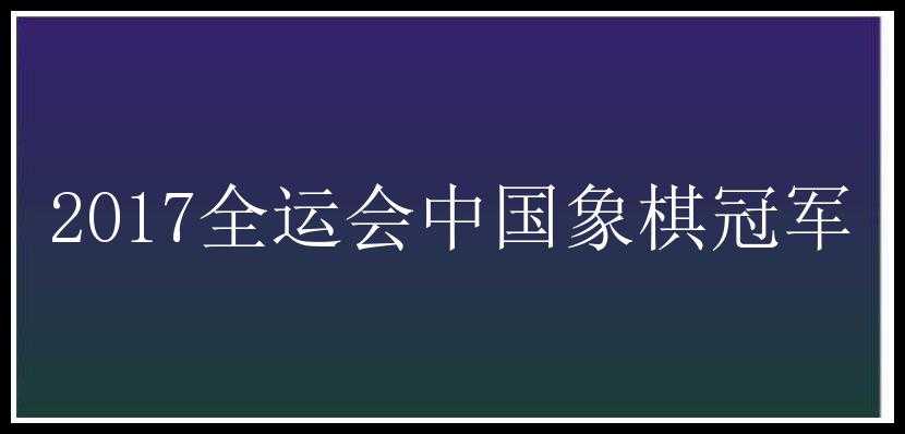 2017全运会中国象棋冠军