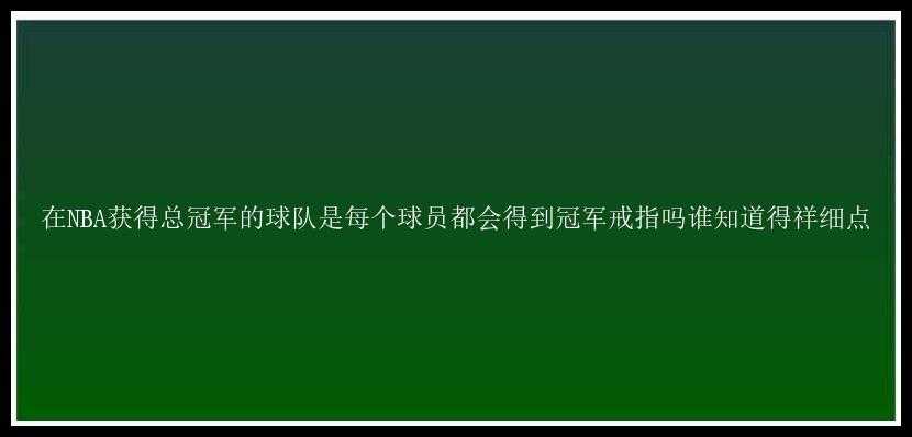 在NBA获得总冠军的球队是每个球员都会得到冠军戒指吗谁知道得祥细点