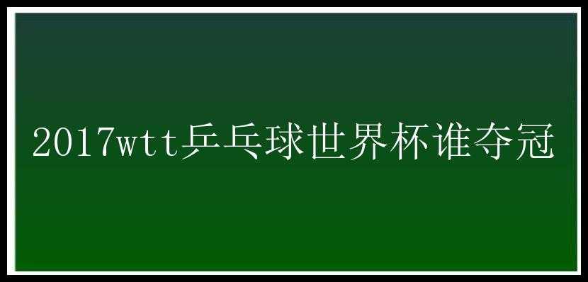 2017wtt乒乓球世界杯谁夺冠