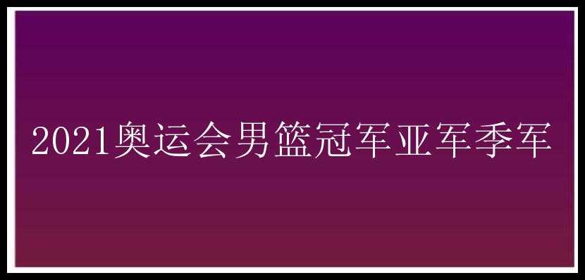 2021奥运会男篮冠军亚军季军