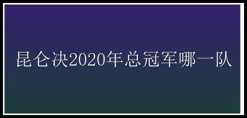 昆仑决2020年总冠军哪一队