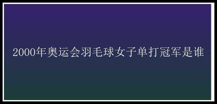 2000年奥运会羽毛球女子单打冠军是谁