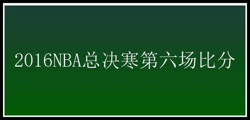 2016NBA总决寒第六场比分