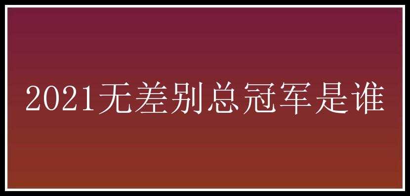 2021无差别总冠军是谁