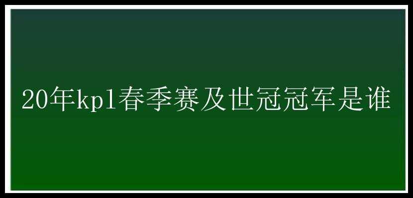 20年kpl春季赛及世冠冠军是谁