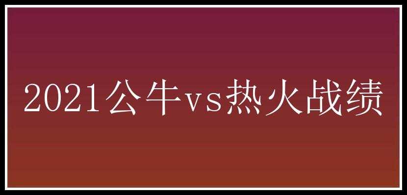 2021公牛vs热火战绩