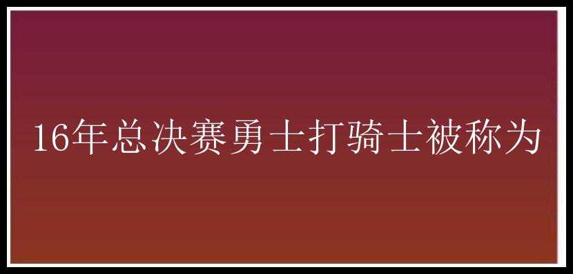 16年总决赛勇士打骑士被称为