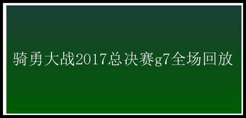 骑勇大战2017总决赛g7全场回放