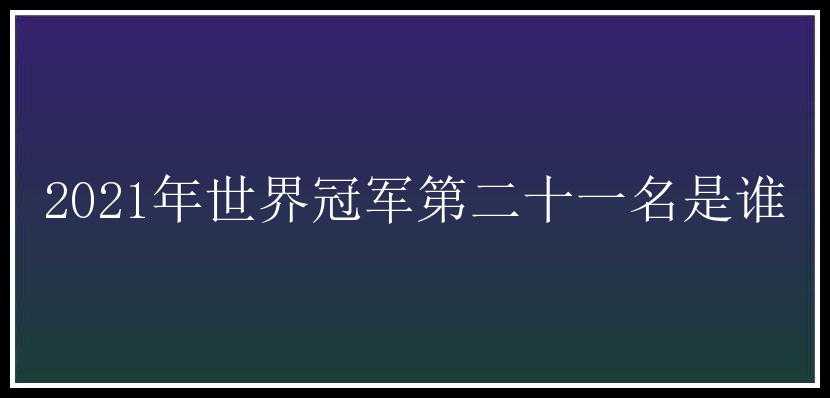 2021年世界冠军第二十一名是谁