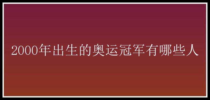 2000年出生的奥运冠军有哪些人