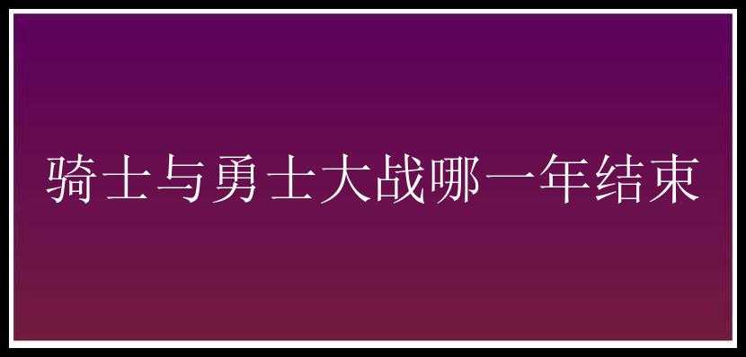 骑士与勇士大战哪一年结束