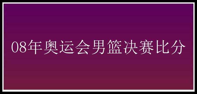 08年奥运会男篮决赛比分