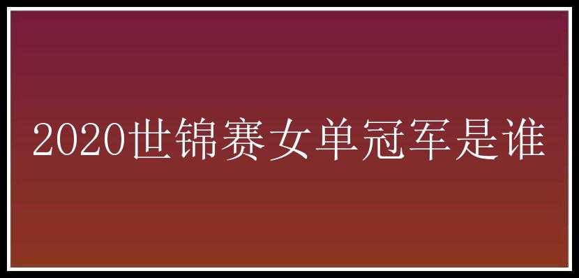 2020世锦赛女单冠军是谁