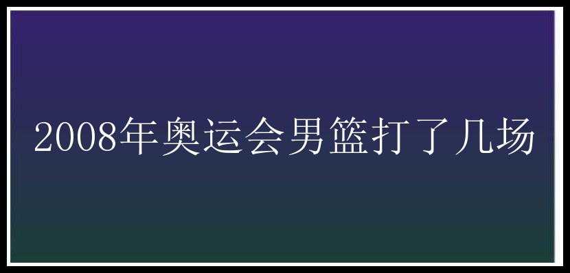 2008年奥运会男篮打了几场