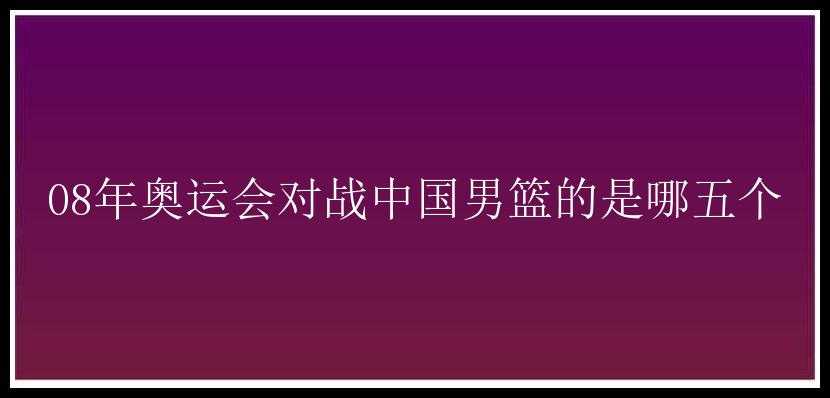 08年奥运会对战中国男篮的是哪五个