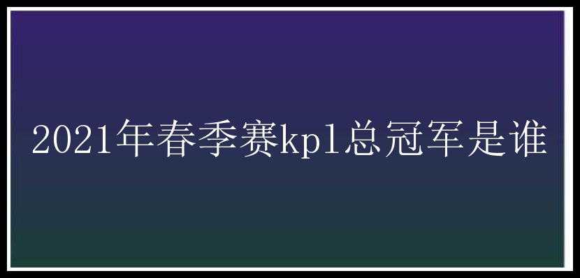 2021年春季赛kpl总冠军是谁